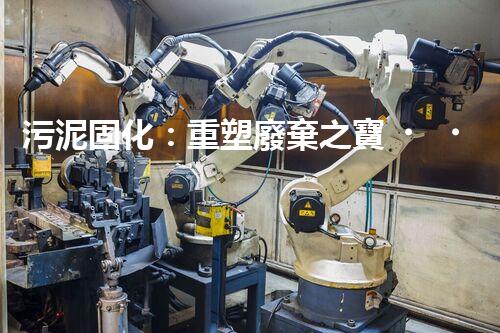 污泥固化：重塑廢棄之寶，你知道它的神奇力量嗎？